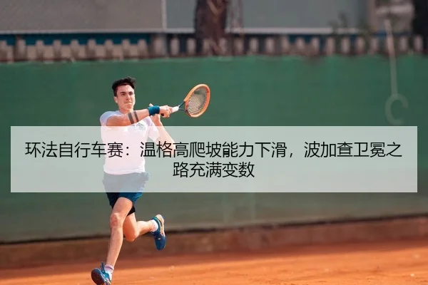 环法自行车赛：温格高爬坡能力下滑，波加查卫冕之路充满变数